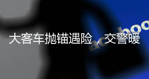 大客車拋錨遇險(xiǎn)，交警暖心援助乘客安全轉(zhuǎn)乘
