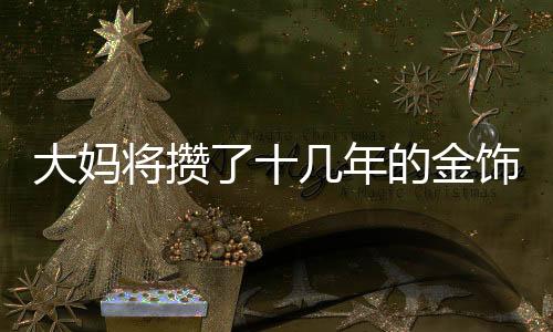 大媽將攢了十幾年的金飾變現(xiàn)80多萬，鑄就一筆巨額財富的故事