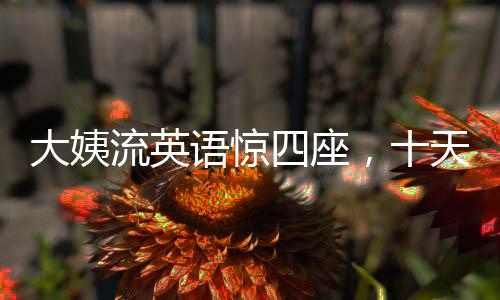 大姨流英語驚四座，十天之內(nèi)攬粉十萬