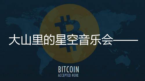 大山里的星空音樂會(huì)——乘著歌聲的翅膀，科技締造向善生態(tài)