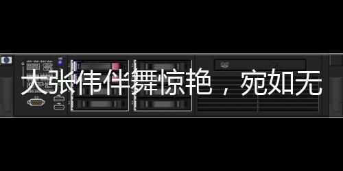 大張偉伴舞驚艷，宛如無量仙翁降臨人間