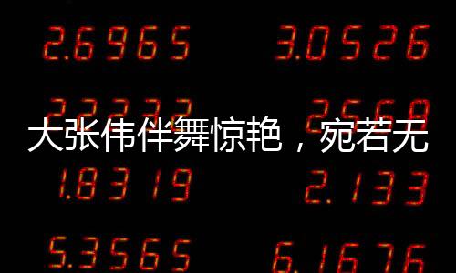 大張偉伴舞驚艷，宛若無量仙翁——舞出音樂神話的獨特魅力