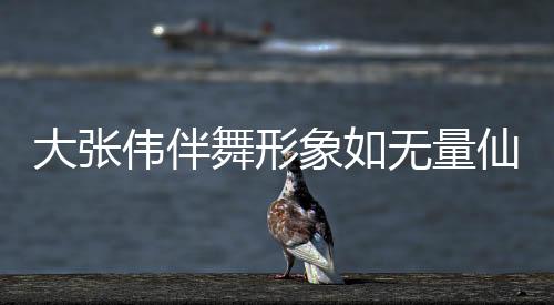 大張偉伴舞形象如無(wú)量仙翁，掀起新一輪舞臺(tái)風(fēng)暴