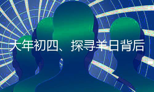 大年初四、探尋羊日背后的文化與習(xí)俗