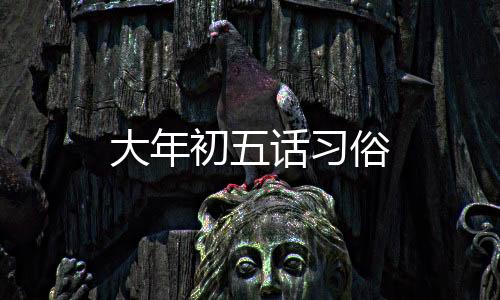 大年初五話習(xí)俗