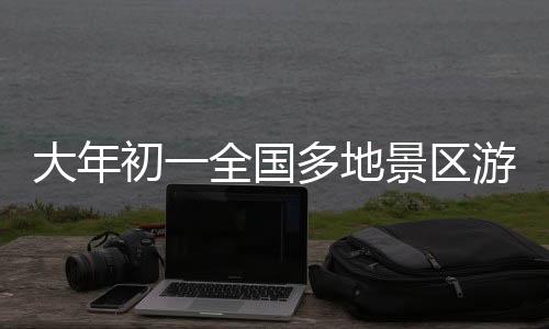 大年初一全國多地景區(qū)游客爆滿，歡慶新春佳節(jié)