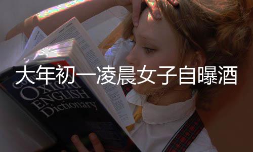 大年初一凌晨女子自曝酒駕行為，引發(fā)熱議