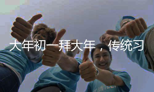 大年初一拜大年，傳統(tǒng)習(xí)俗與現(xiàn)代慶祝的交融