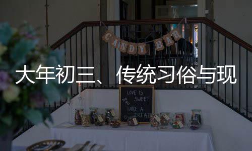 大年初三、傳統(tǒng)習(xí)俗與現(xiàn)代生活的交織