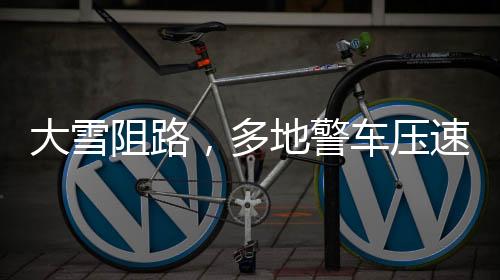 大雪阻路，多地警車壓速帶道霸氣護航——一路風雨，警民同行