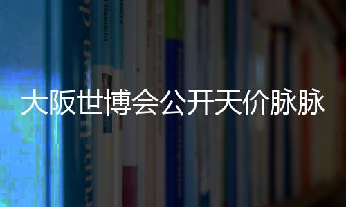 大阪世博會(huì)公開天價(jià)脈脈吉祥物漆器 165萬(wàn)日元頂尖邪神