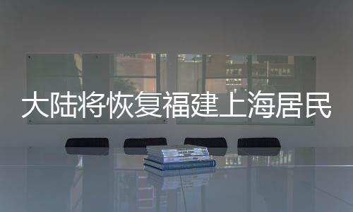 大陸將恢復(fù)福建上海居民赴臺(tái)團(tuán)隊(duì)游，旅游復(fù)蘇邁出重要一步