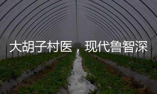 大胡子村醫(yī)，現(xiàn)代魯智深的醫(yī)者仁心