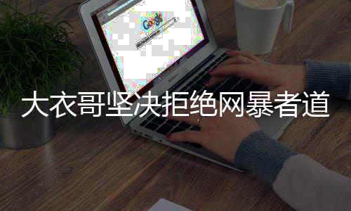 大衣哥堅(jiān)決拒絕網(wǎng)暴者道歉，誠(chéng)意缺失，正義呼喚理性回歸