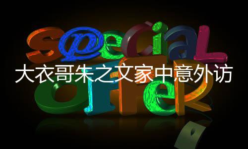 大衣哥朱之文家中意外訪客，翻墻爬梯的獨(dú)特迎接方式揭秘