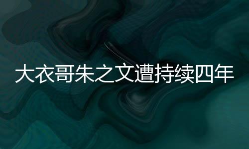 大衣哥朱之文遭持續(xù)四年網(wǎng)暴，終向法院提起訴訟