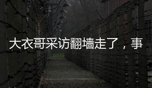 大衣哥采訪翻墻走了，事件背后的人性探討