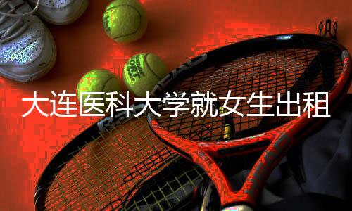 大連醫(yī)科大學(xué)就女生出租屋內(nèi)身亡事件作出回應(yīng)