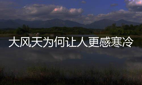大風(fēng)天為何讓人更感寒冷？原因揭秘與知識普及