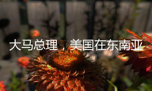 大馬總理，美國在東南亞已不敵中國