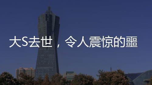 大S去世，令人震驚的噩耗與深深的哀思