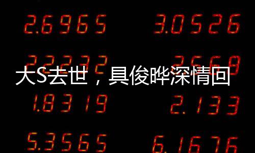 大S去世，具俊曄深情回應，我不好