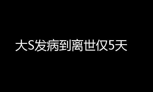 大S發(fā)病到離世僅5天