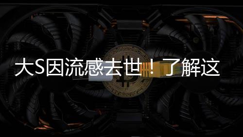 大S因流感去世！了解這些癥狀，關鍵時刻別拖延