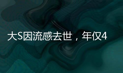 大S因流感去世，年僅48歲，一代巨星的隕落