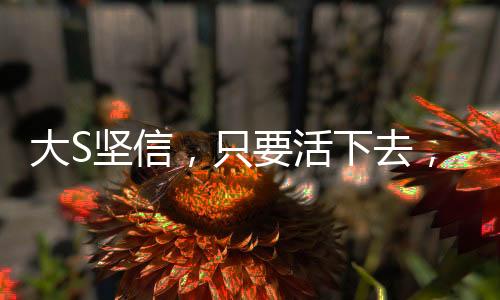 大S堅(jiān)信，只要活下去，一定有轉(zhuǎn)機(jī)