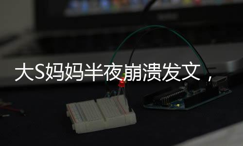 大S媽媽半夜崩潰發(fā)文，心破了個洞