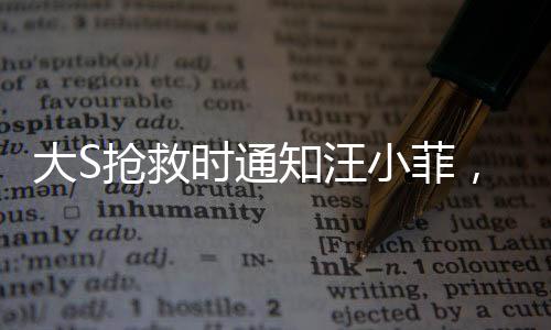 大S搶救時(shí)通知汪小菲，命運(yùn)交織下的情感糾葛與生命關(guān)懷