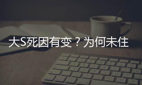大S死因有變？為何未住院？揭秘背后的真相