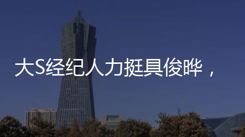大S經(jīng)紀(jì)人力挺具俊曄，真男人！背后的故事令人深思
