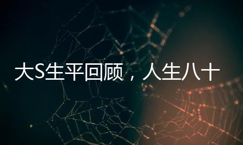 大S生平回顧，人生八十秒間解讀傳奇人生