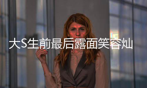 大S生前最后露面笑容燦爛，一則懷念與感動的新聞
