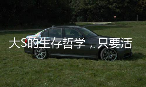 大S的生存哲學(xué)，只要活下去，轉(zhuǎn)機(jī)就在前方