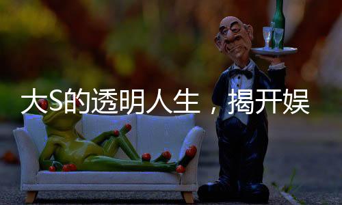 大S的透明人生，揭開娛樂圈的真實面紗