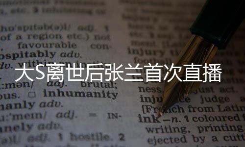 大S離世后張?zhí)m首次直播帶貨，直播間遭遇封禁