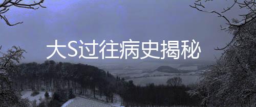 大S過(guò)往病史揭秘
