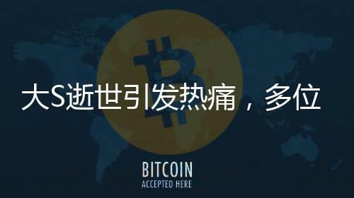 大S逝世引發(fā)熱痛，多位圈內(nèi)好友深情悼念