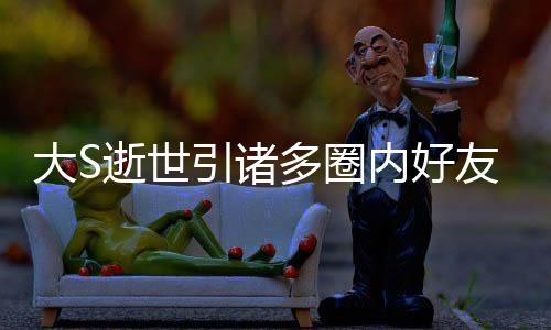 大S逝世引諸多圈內(nèi)好友哀悼，共享生命與思念之章
