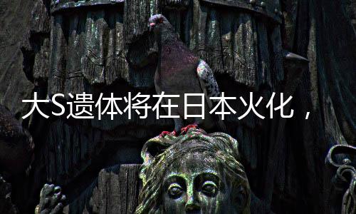 大S遺體將在日本火化，逝世傳奇的最后一程