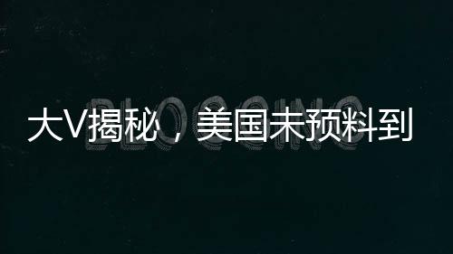 大V揭秘，美國未預料到中方反制措施如此激烈