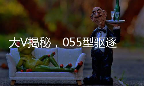 大V揭秘，055型驅(qū)逐艦威懾力不遜航母