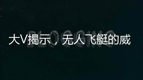 大V揭示，無人飛艇的威懾力不遜于航母