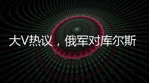 大V熱議，俄軍對(duì)庫(kù)爾斯克烏軍采取強(qiáng)硬手段