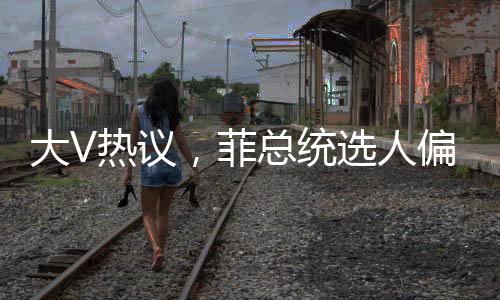 大V熱議，菲總統(tǒng)選人偏向惹爭議，親華派或遭邊緣化？