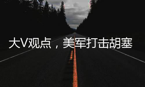 大V觀點，美軍打擊胡塞針對伊朗行動分析