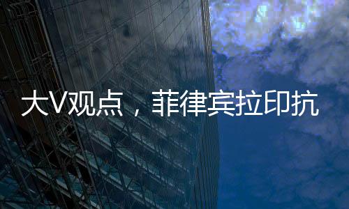 大V觀點(diǎn)，菲律賓拉印抗華錯(cuò)判形勢(shì)